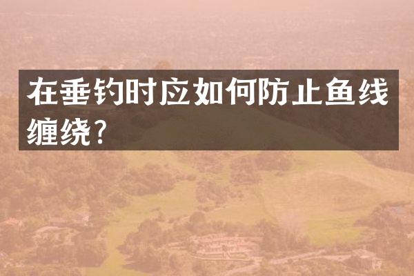 在垂钓时应如何防止鱼线缠绕？