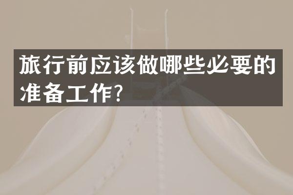 旅行前应该做哪些必要的准备工作？