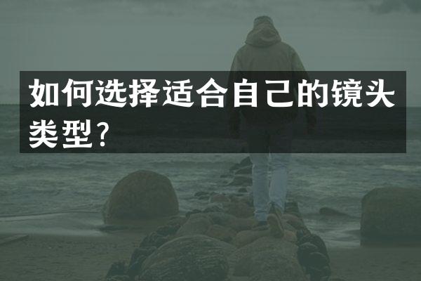 如何选择适合自己的镜头类型？