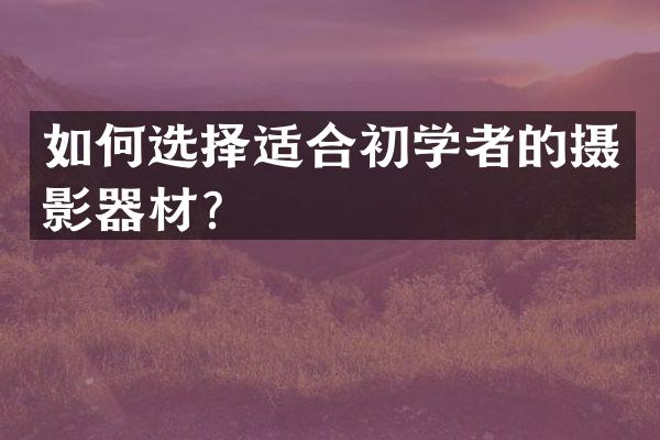如何选择适合初学者的摄影器材？