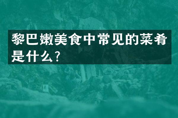 黎巴嫩美食中常见的菜肴是什么？