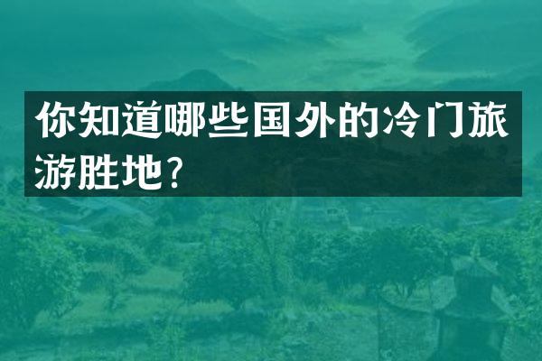 你知道哪些国外的冷门旅游胜地？
