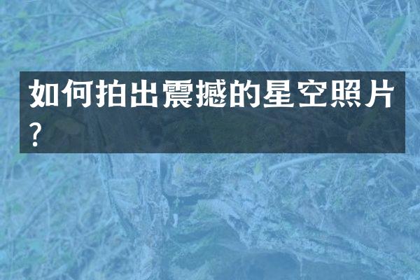 如何拍出震撼的星空照片？