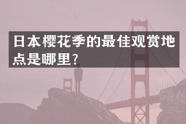 日本樱花季的最佳观赏地点是哪里？
