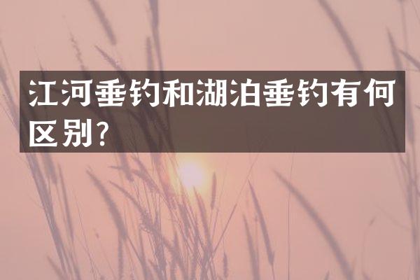 江河垂钓和湖泊垂钓有何区别？