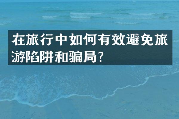 在旅行中如何有效避免旅游陷阱和骗局？