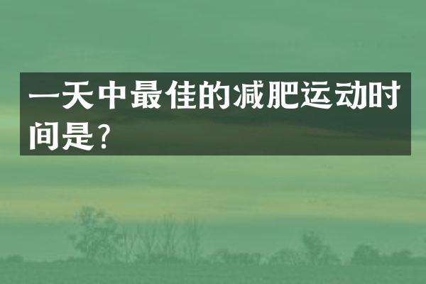 一天中最佳的减肥运动时间是？