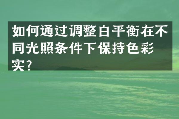 如何通过调整白平衡在不同光照条件下保持色彩真实？