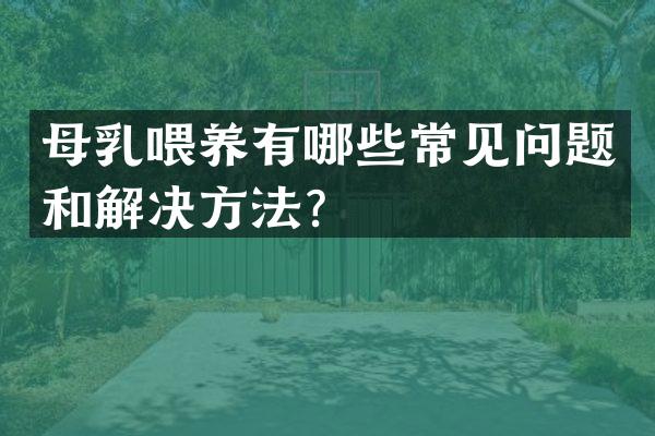 母乳喂养有哪些常见问题和解决方法？