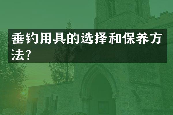 垂钓用具的选择和保养方法？