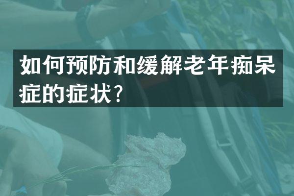 如何预防和缓解老年痴呆症的症状？
