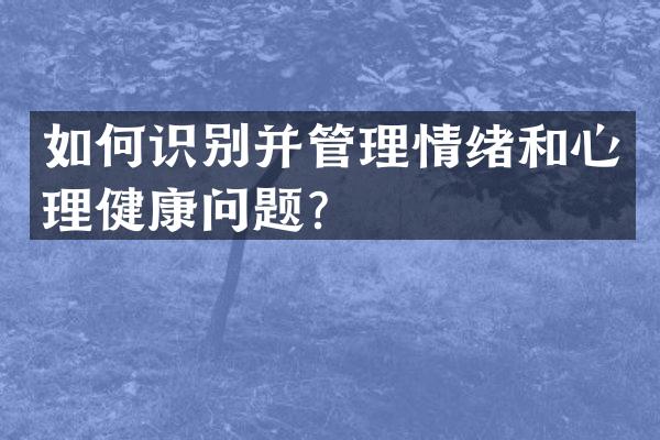 如何识别并管理情绪和心理健康问题？