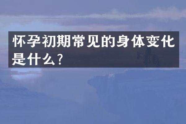 怀孕初期常见的身体变化是什么？