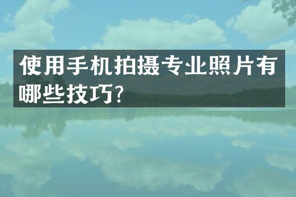 使用手机拍摄专业照片有哪些技巧？