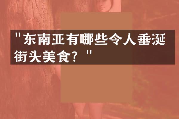 "东南亚有哪些令人垂涎的街头美食？"