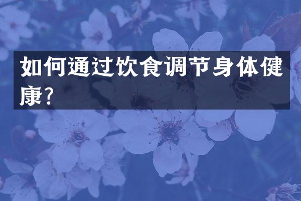 如何通过饮食调节身体健康？