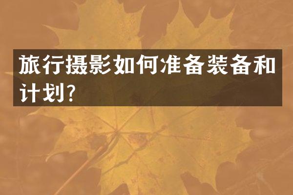 旅行摄影如何准备装备和计划？