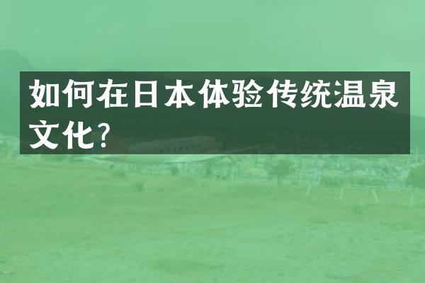 如何在日本体验传统温泉文化？