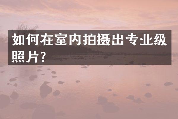 如何在室内拍摄出专业级照片？