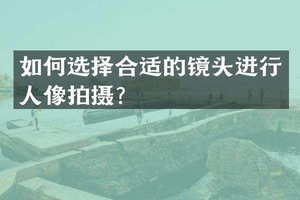 如何选择合适的镜头进行人像拍摄？