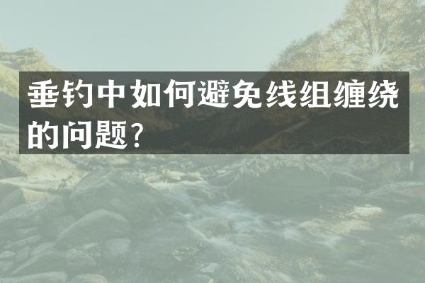 垂钓中如何避免线组缠绕的问题？
