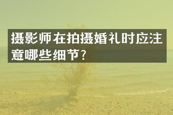 摄影师在拍摄婚礼时应注意哪些细节？