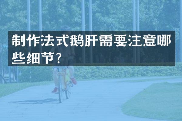 制作法式鹅肝需要注意哪些细节？