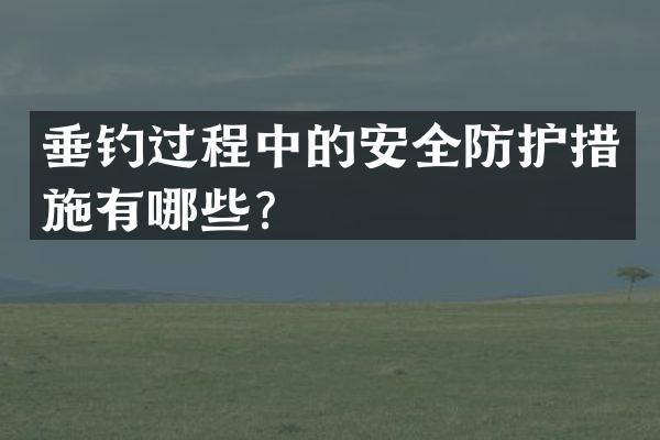 垂钓过程中的安全防护措施有哪些？