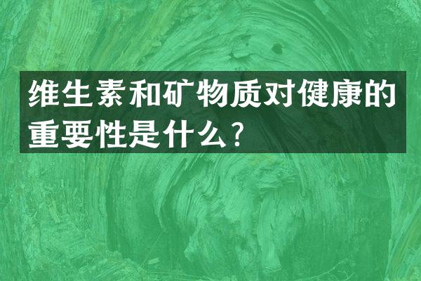 维生素和矿物质对健康的重要性是什么？