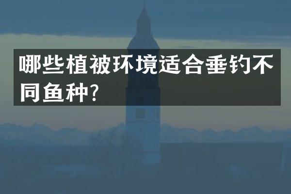 哪些植被环境适合垂钓不同鱼种？