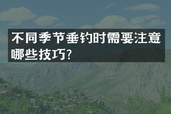 不同季节垂钓时需要注意哪些技巧？
