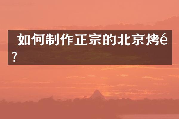  如何制作正宗的北京烤鸭？
