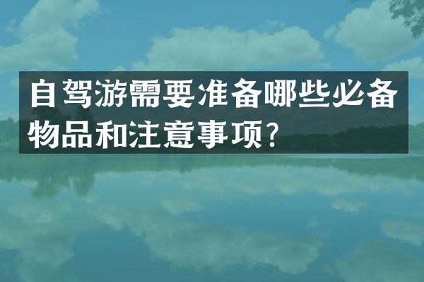 自驾游需要准备哪些必备物品和注意事项？