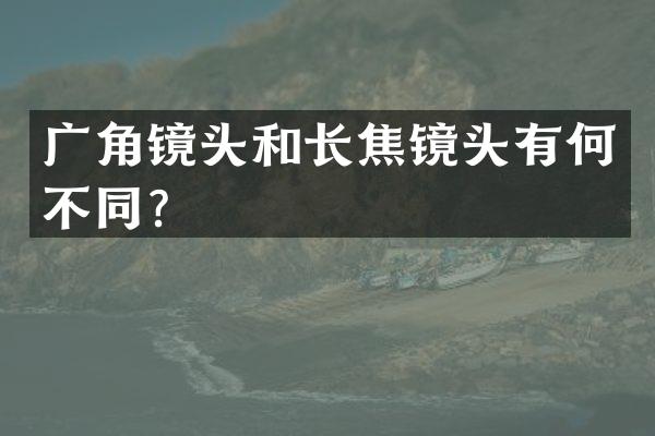 广角镜头和长焦镜头有何不同？