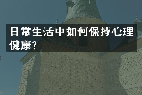 日常生活中如何保持心理健康？