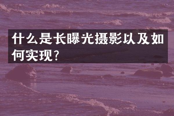 什么是长曝光摄影以及如何实现？