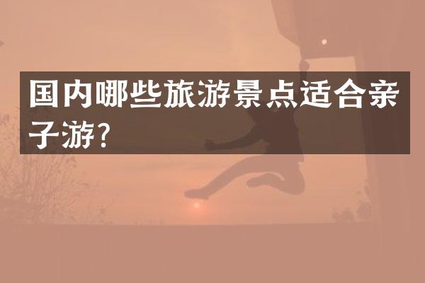 国内哪些旅游景点适合亲子游？