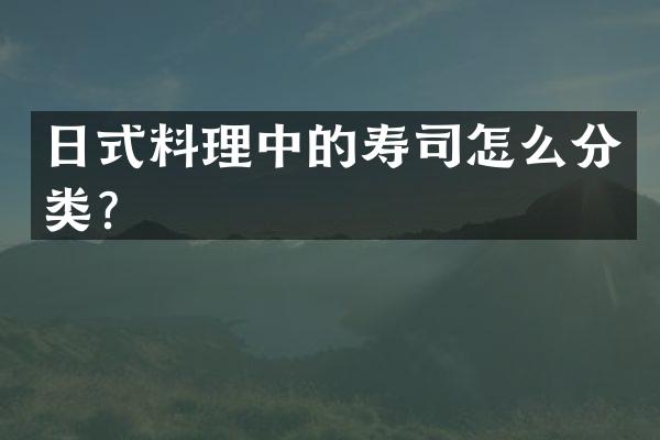 日式料理中的寿司怎么分类？