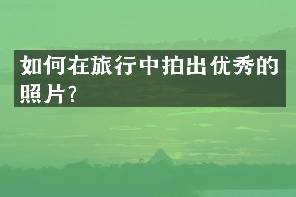 如何在旅行中拍出优秀的照片？