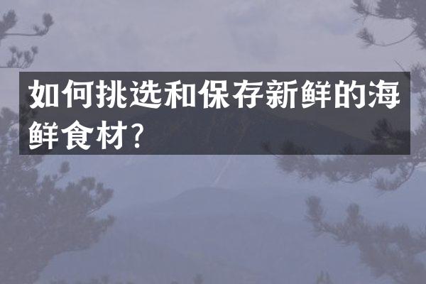 如何挑选和保存新鲜的海鲜食材？