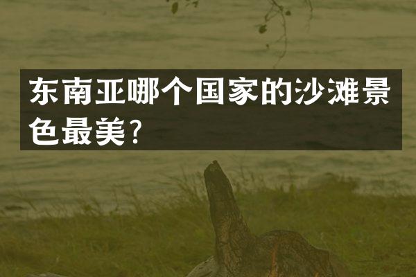 东南亚哪个国家的沙滩景色最美？