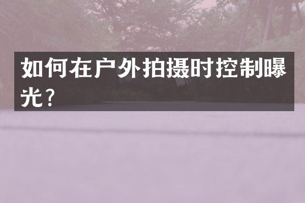 如何在户外拍摄时控制曝光？