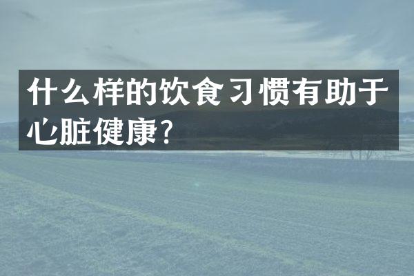 什么样的饮食习惯有助于心脏健康？