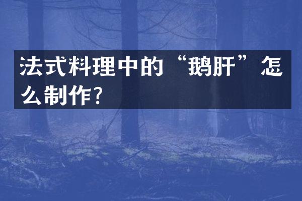 法式料理中的&ldquo;鹅肝&rdquo;怎么制作？