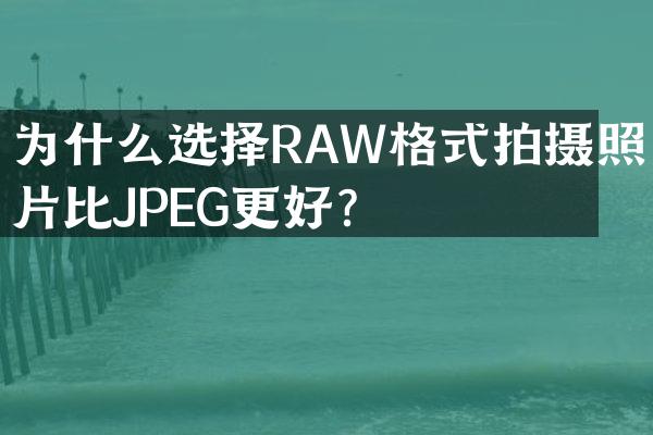 为什么选择RAW格式拍摄照片比JPEG更好？