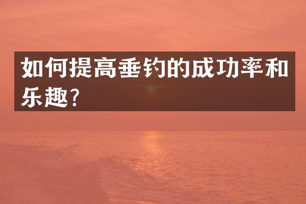 如何提高垂钓的成功率和乐趣？