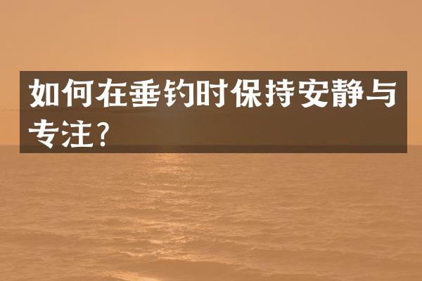 如何在垂钓时保持安静与专注？