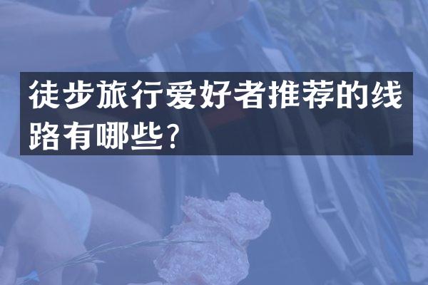 徒步旅行爱好者推荐的线路有哪些？