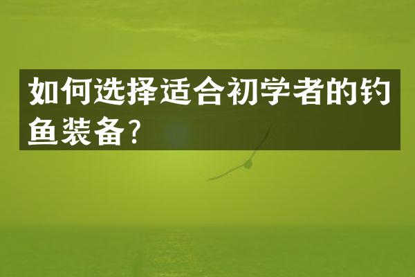 如何选择适合初学者的钓鱼装备？