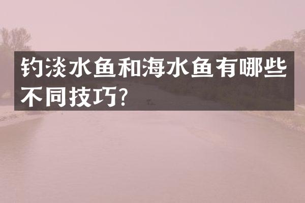 钓淡水鱼和海水鱼有哪些不同技巧？